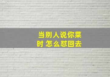 当别人说你菜时 怎么怼回去